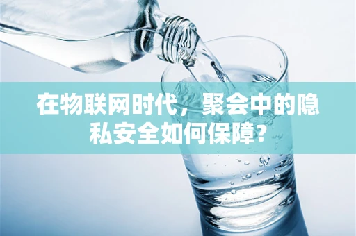 在物联网时代，聚会中的隐私安全如何保障？