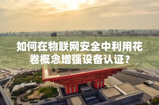 如何在物联网安全中利用花卷概念增强设备认证？
