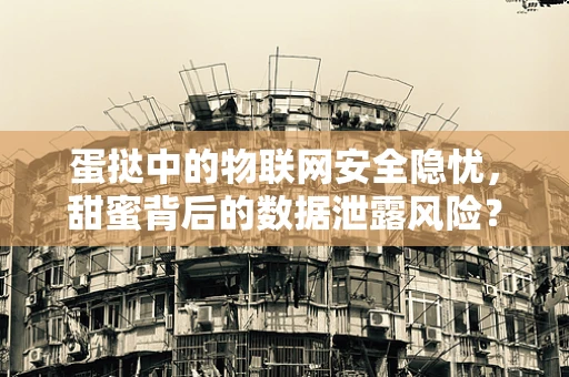 蛋挞中的物联网安全隐忧，甜蜜背后的数据泄露风险？