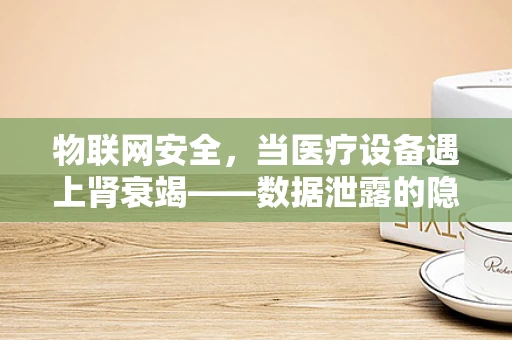 物联网安全，当医疗设备遇上肾衰竭——数据泄露的隐忧？