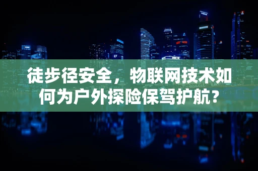 徒步径安全，物联网技术如何为户外探险保驾护航？