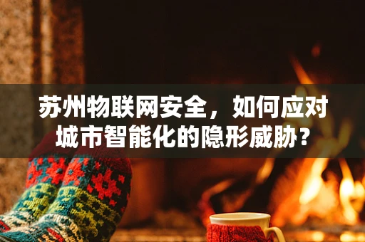 苏州物联网安全，如何应对城市智能化的隐形威胁？