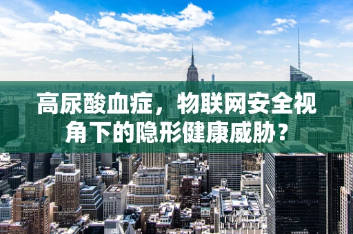 高尿酸血症，物联网安全视角下的隐形健康威胁？