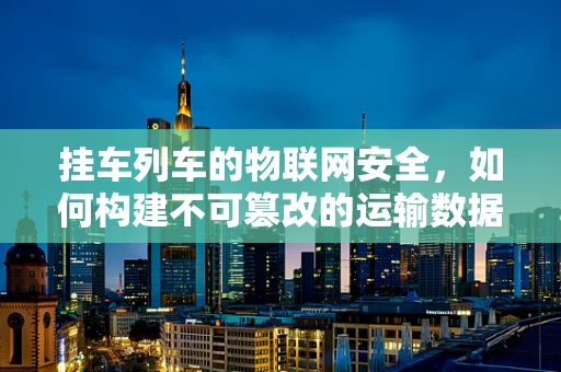 挂车列车的物联网安全，如何构建不可篡改的运输数据链？