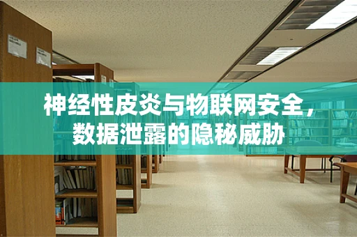 神经性皮炎与物联网安全，数据泄露的隐秘威胁
