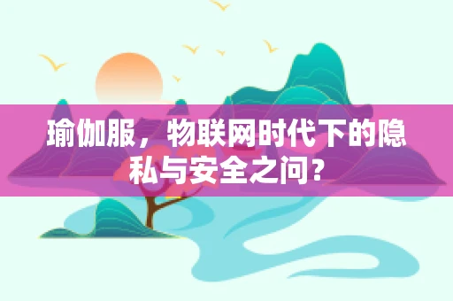 瑜伽服，物联网时代下的隐私与安全之问？