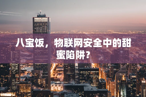 八宝饭，物联网安全中的甜蜜陷阱？