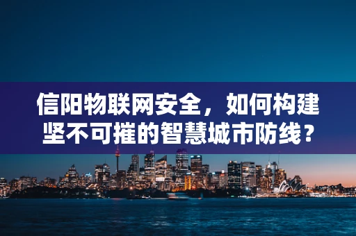 信阳物联网安全，如何构建坚不可摧的智慧城市防线？