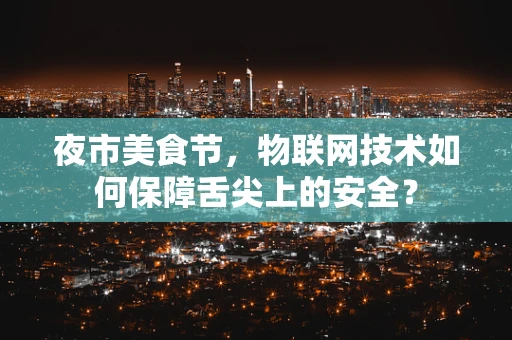 夜市美食节，物联网技术如何保障舌尖上的安全？