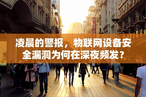 凌晨的警报，物联网设备安全漏洞为何在深夜频发？
