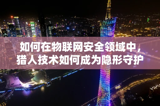 如何在物联网安全领域中，猎人技术如何成为隐形守护者？