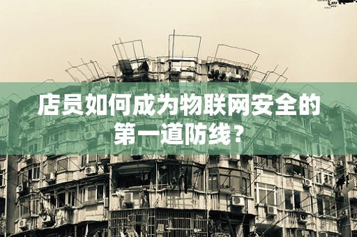 店员如何成为物联网安全的第一道防线？