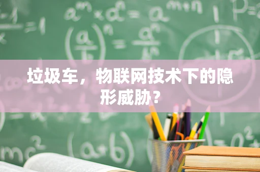 垃圾车，物联网技术下的隐形威胁？
