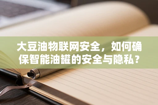 大豆油物联网安全，如何确保智能油罐的安全与隐私？