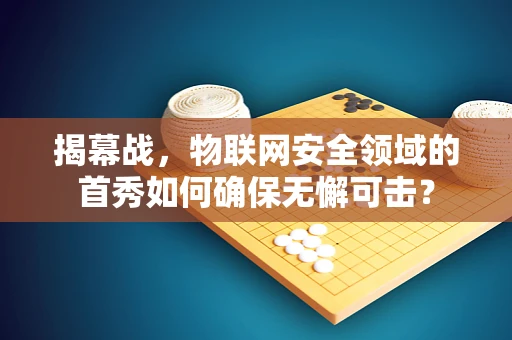 揭幕战，物联网安全领域的首秀如何确保无懈可击？