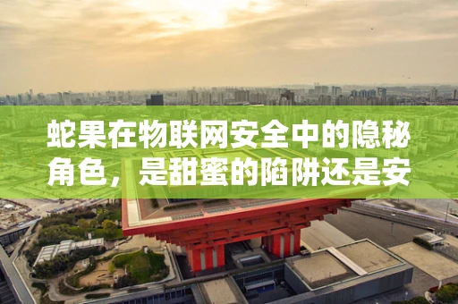 蛇果在物联网安全中的隐秘角色，是甜蜜的陷阱还是安全的守护者？