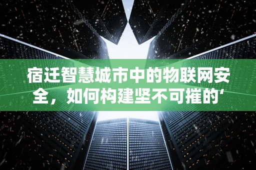 宿迁智慧城市中的物联网安全，如何构建坚不可摧的‘数字城墙’？