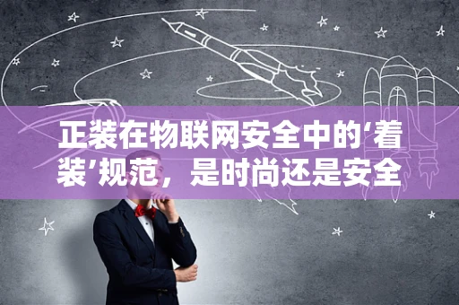 正装在物联网安全中的‘着装’规范，是时尚还是安全？