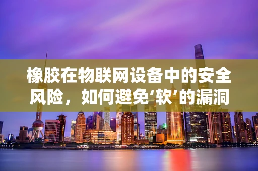 橡胶在物联网设备中的安全风险，如何避免‘软’的漏洞？