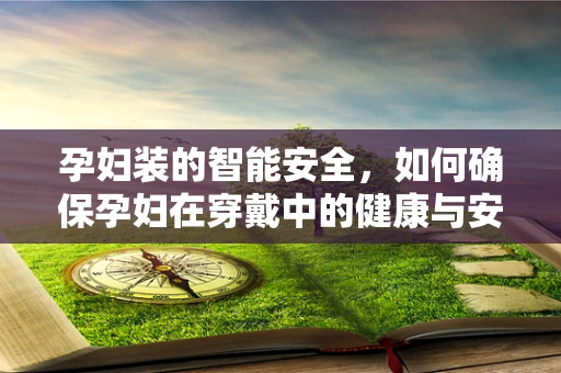 孕妇装的智能安全，如何确保孕妇在穿戴中的健康与安全？