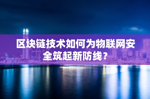 区块链技术如何为物联网安全筑起新防线？