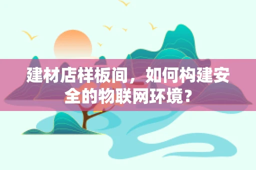 建材店样板间，如何构建安全的物联网环境？
