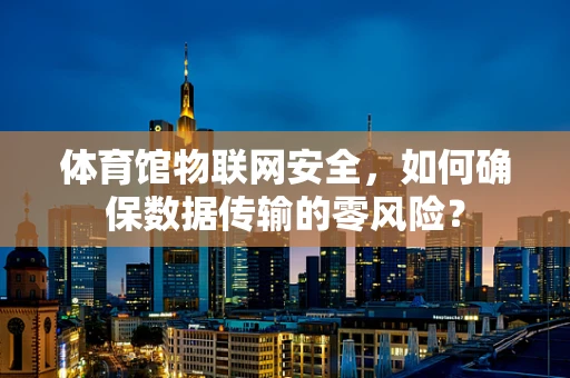 体育馆物联网安全，如何确保数据传输的零风险？