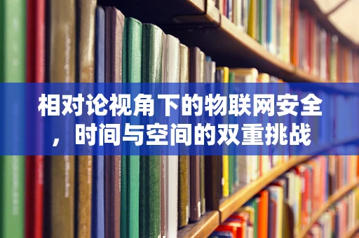 相对论视角下的物联网安全，时间与空间的双重挑战