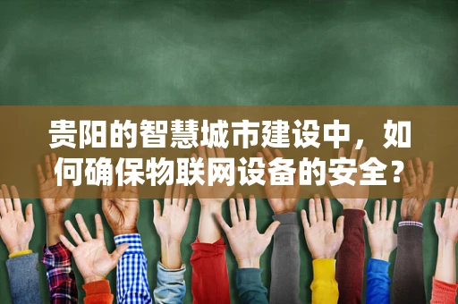 贵阳的智慧城市建设中，如何确保物联网设备的安全？