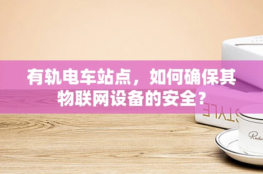 有轨电车站点，如何确保其物联网设备的安全？