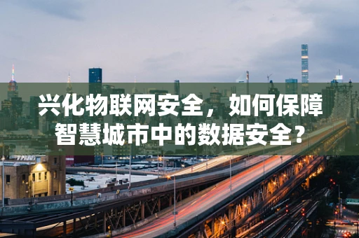 兴化物联网安全，如何保障智慧城市中的数据安全？