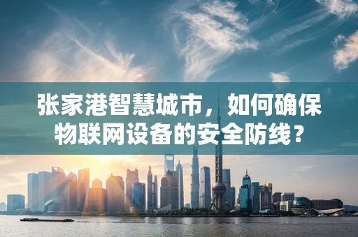 张家港智慧城市，如何确保物联网设备的安全防线？