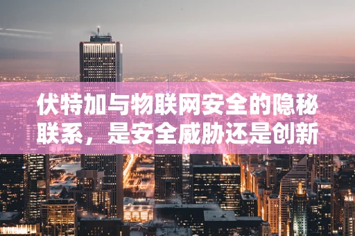 伏特加与物联网安全的隐秘联系，是安全威胁还是创新契机？