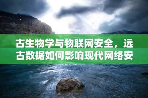 古生物学与物联网安全，远古数据如何影响现代网络安全？
