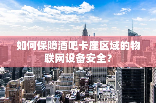 如何保障酒吧卡座区域的物联网设备安全？