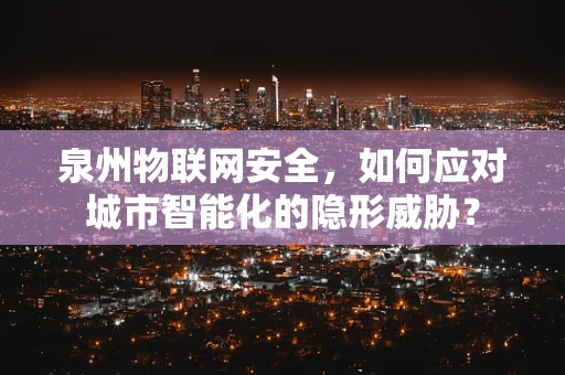 泉州物联网安全，如何应对城市智能化的隐形威胁？