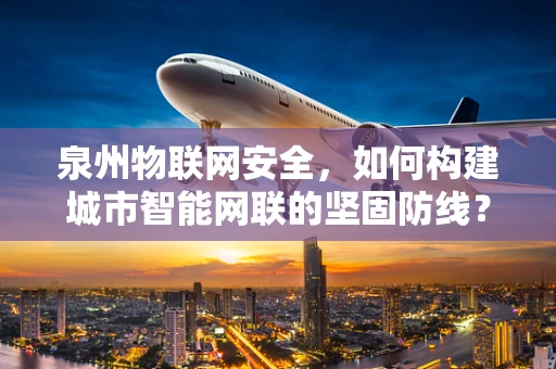 泉州物联网安全，如何构建城市智能网联的坚固防线？