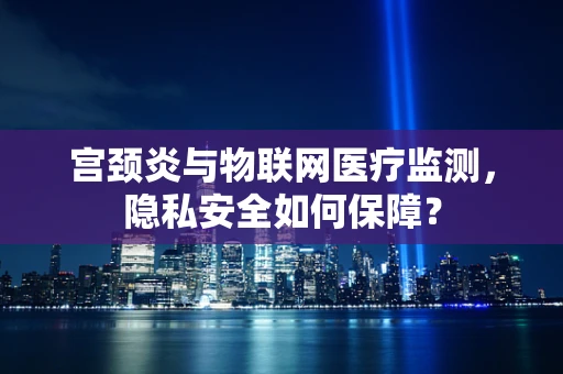 宫颈炎与物联网医疗监测，隐私安全如何保障？