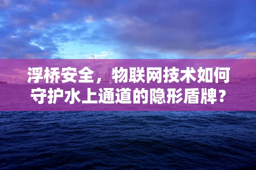 浮桥安全，物联网技术如何守护水上通道的隐形盾牌？