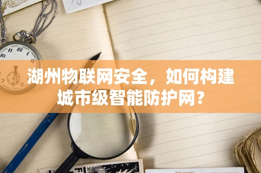 湖州物联网安全，如何构建城市级智能防护网？