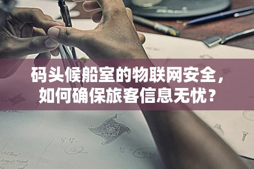 码头候船室的物联网安全，如何确保旅客信息无忧？