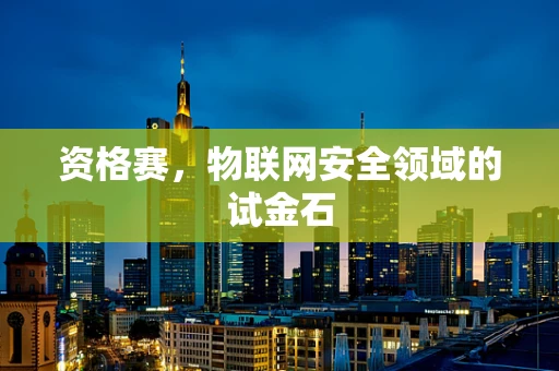 资格赛，物联网安全领域的试金石