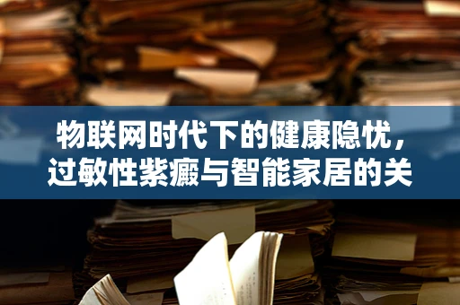 物联网时代下的健康隐忧，过敏性紫癜与智能家居的关联之谜