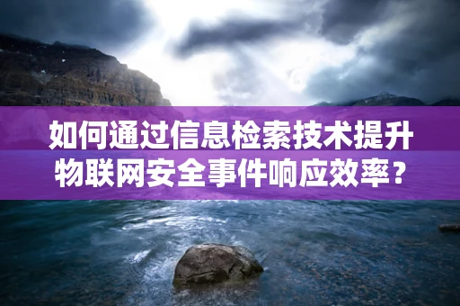 如何通过信息检索技术提升物联网安全事件响应效率？