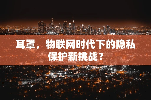 耳罩，物联网时代下的隐私保护新挑战？