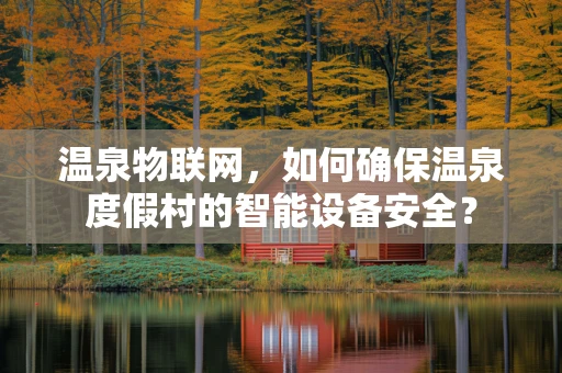 温泉物联网，如何确保温泉度假村的智能设备安全？