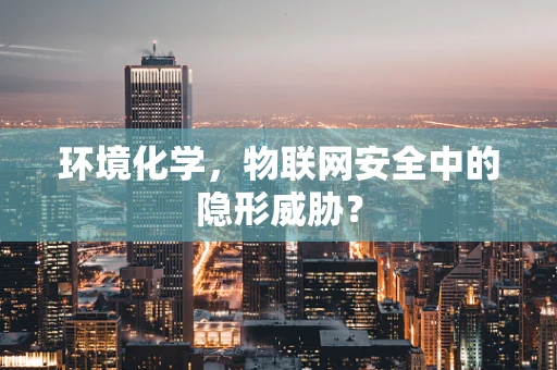环境化学，物联网安全中的隐形威胁？