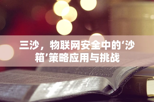 三沙，物联网安全中的‘沙箱’策略应用与挑战