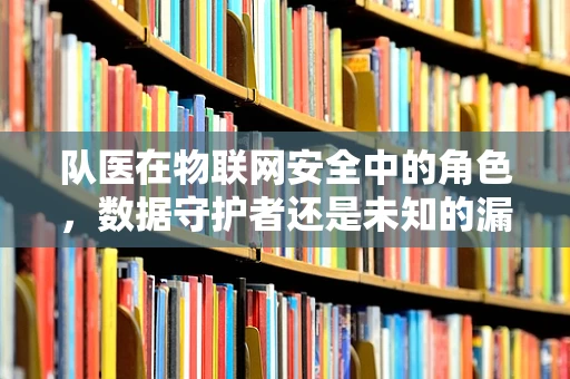 队医在物联网安全中的角色，数据守护者还是未知的漏洞？