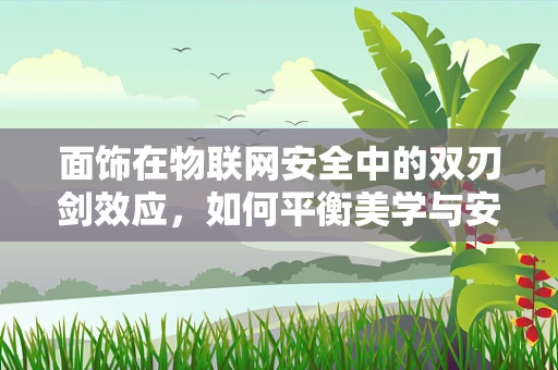 面饰在物联网安全中的双刃剑效应，如何平衡美学与安全？